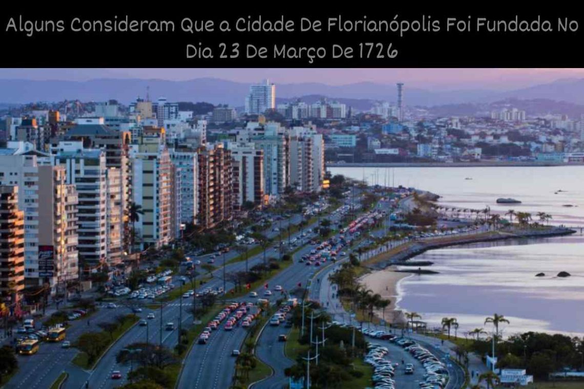 Alguns Consideram Que a Cidade De Florianópolis Foi Fundada No Dia 23 De Março De 1726