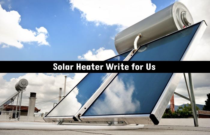 Solar Heater Write for Us, Guest Posting, Contribute, & Submit Post